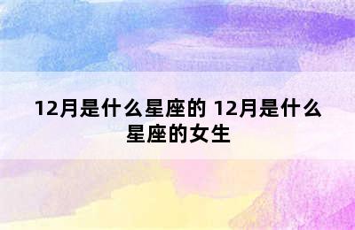 12月是什么星座的 12月是什么星座的女生